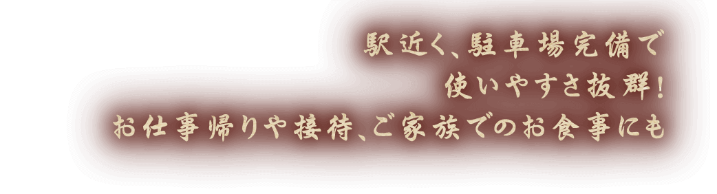 駅近く、駐車場完備で使いやすさ抜群！お仕事帰りや接待、ご家族でのお食事にも