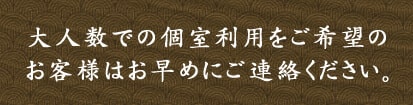 大人数での個室利用をご希望のお客様はお早めにご連絡ください。