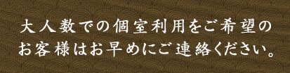 大人数での個室利用をご希望のお客様はお早めにご連絡ください。