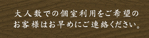 大人数での個室利用をご希望のお客様はお早めにご連絡ください。